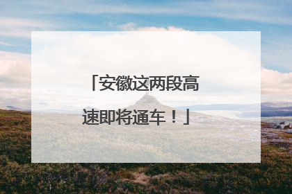 安徽这两段高速即将通车！