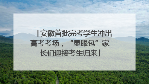 安徽首批完考学生冲出高考考场，“显眼包”家长们迎接考生归来