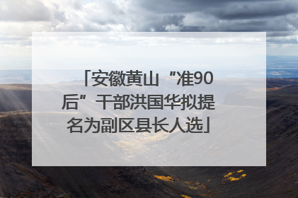 安徽黄山“准90后”干部洪国华拟提名为副区县长人选