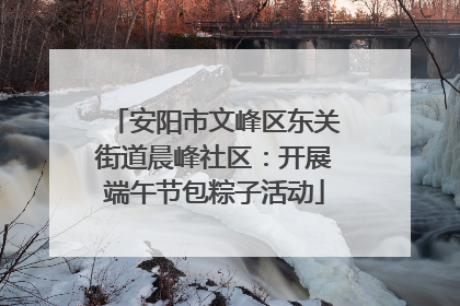 安阳市文峰区东关街道晨峰社区：开展端午节包粽子活动