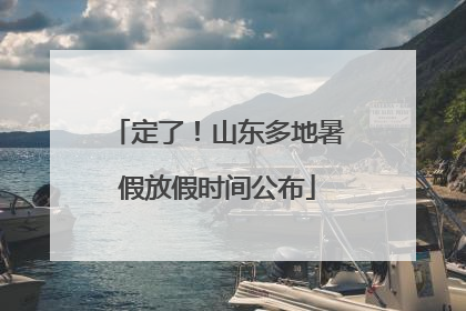 定了！山东多地暑假放假时间公布