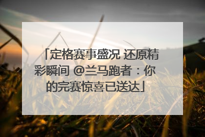 定格赛事盛况 还原精彩瞬间 @兰马跑者：你的完赛惊喜已送达
