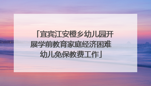 宜宾江安橙乡幼儿园开展学前教育家庭经济困难幼儿免保教费工作