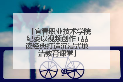 宜春职业技术学院纪委以视频创作+品读经典打造沉浸式廉洁教育课堂