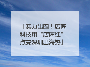 实力出圈！店匠科技用“店匠红”点亮深圳出海热