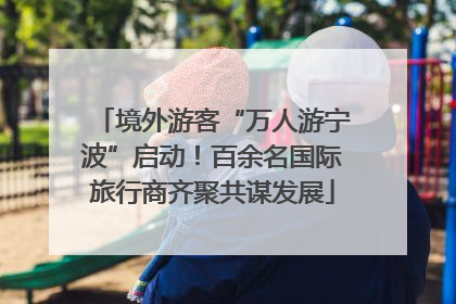 境外游客“万人游宁波”启动！百余名国际旅行商齐聚共谋发展