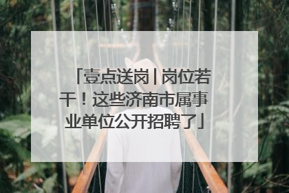 壹点送岗│岗位若干！这些济南市属事业单位公开招聘了