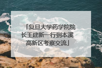 复旦大学药学院院长王建新一行到本溪高新区考察交流