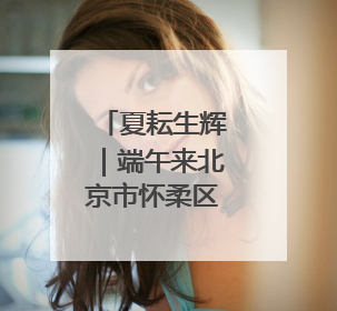 夏耘生辉｜端午来北京市怀柔区喇叭沟释放心灵