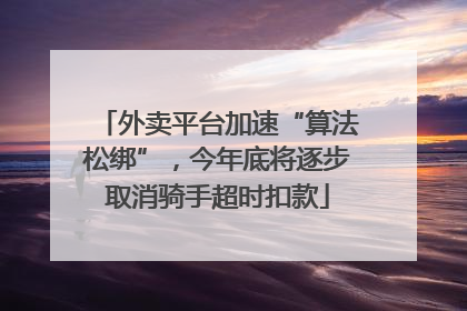 外卖平台加速“算法松绑”，今年底将逐步取消骑手超时扣款