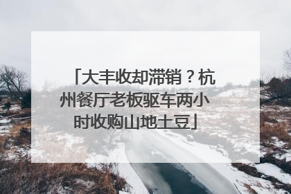 大丰收却滞销？杭州餐厅老板驱车两小时收购山地土豆