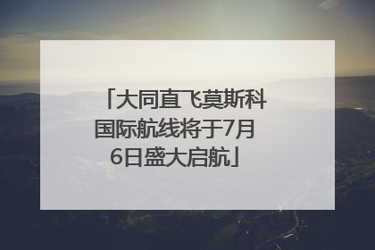 大同直飞莫斯科国际航线将于7月6日盛大启航
