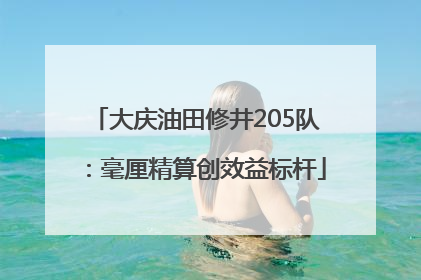 大庆油田修井205队：毫厘精算创效益标杆
