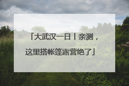 大武汉一日丨亲测，这里搭帐篷露营绝了