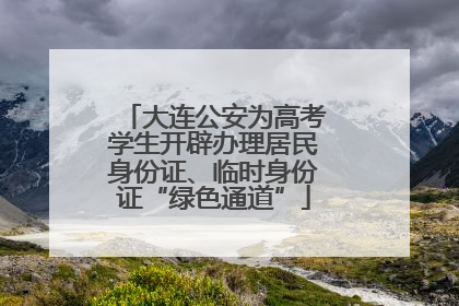大连公安为高考学生开辟办理居民身份证、临时身份证“绿色通道”