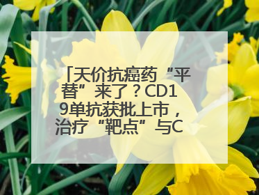 天价抗癌药“平替”来了？CD19单抗获批上市，治疗“靶点”与CAR-T相同