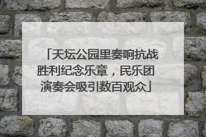 天坛公园里奏响抗战胜利纪念乐章，民乐团演奏会吸引数百观众