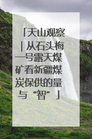 天山观察｜从石头梅一号露天煤矿看新疆煤炭保供的量与“智”
