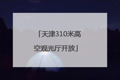 天津310米高空观光厅开放