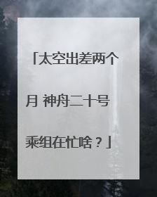 太空出差两个月 神舟二十号乘组在忙啥？