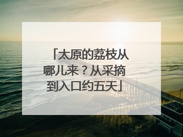 太原的荔枝从哪儿来？从采摘到入口约五天