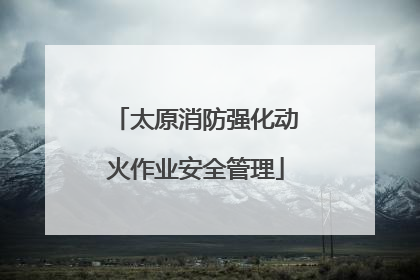 太原消防强化动火作业安全管理