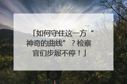 如何守住这一方“神奇的曲线”？检察官们步履不停！