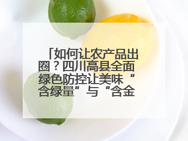 如何让农产品出圈？四川高县全面绿色防控让美味“含绿量”与“含金量”双提升