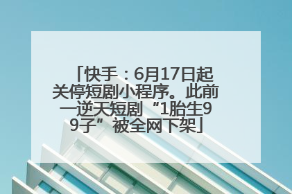 快手：6月17日起关停短剧小程序。此前一逆天短剧“1胎生99子”被全网下架
