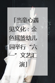 当童心遇见文化：金色摇篮幼儿园举行“六一”文艺汇演