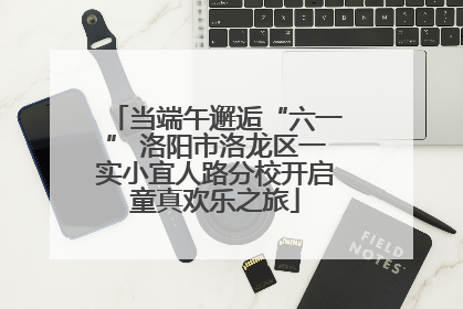 当端午邂逅“六一” 洛阳市洛龙区一实小宜人路分校开启童真欢乐之旅