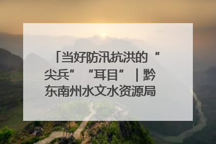 当好防汛抗洪的“尖兵”“耳目”｜黔东南州水文水资源局全员出动为此轮强降雨做好测报工作