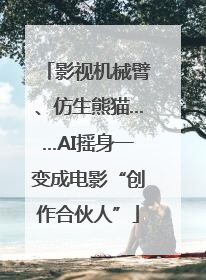 影视机械臂、仿生熊猫……AI摇身一变成电影“创作合伙人”