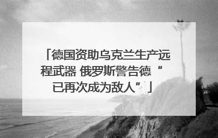 德国资助乌克兰生产远程武器 俄罗斯警告德“已再次成为敌人”