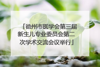 德州市医学会第三届新生儿专业委员会第二次学术交流会议举行