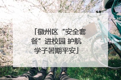 徽州区“安全套餐”进校园 护航学子暑期平安