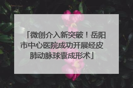 微创介入新突破！岳阳市中心医院成功开展经皮肺动脉球囊成形术