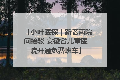 小叶医探｜新老两院间接驳 安徽省儿童医院开通免费班车