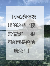 小心身体发出的这些“预警信号”，很可能就是癌前病变！