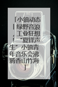 小镇动态丨绿野音浪，工业狂想！“夏铎声生”小镇青年音乐会沸腾香山竹海