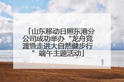 山东移动日照东港分公司成功举办“龙舟竞渡暨走进大自然健步行”端午主题活动