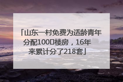 山东一村免费为适龄青年分配100㎡楼房，16年来累计分了218套