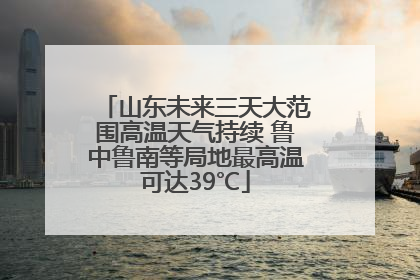 山东未来三天大范围高温天气持续 鲁中鲁南等局地最高温可达39℃