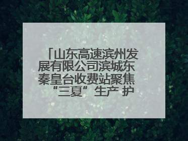山东高速滨州发展有限公司滨城东秦皇台收费站聚焦“三夏”生产 护航农机畅行“丰收路”