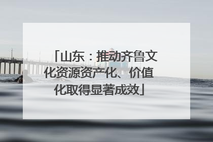 山东：推动齐鲁文化资源资产化、价值化取得显著成效