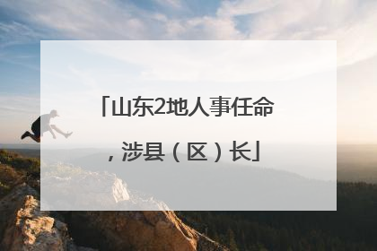 山东2地人事任命，涉县（区）长
