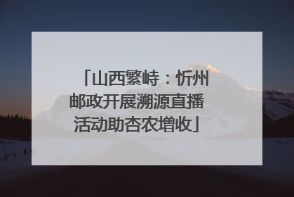 山西繁峙：忻州邮政开展溯源直播活动助杏农增收