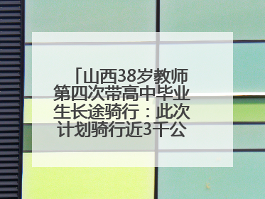 山西38岁教师第四次带高中毕业生长途骑行：此次计划骑行近3千公里，途经5省