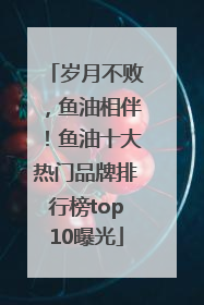 岁月不败，鱼油相伴！鱼油十大热门品牌排行榜top10曝光