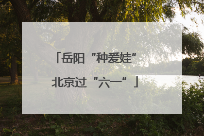 岳阳“种爱娃” 北京过“六一”